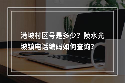 港坡村区号是多少？陵水光坡镇电话编码如何查询？