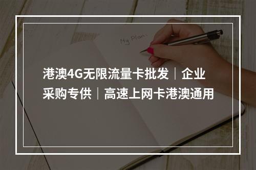 港澳4G无限流量卡批发｜企业采购专供｜高速上网卡港澳通用