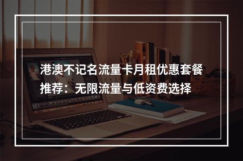 港澳不记名流量卡月租优惠套餐推荐：无限流量与低资费选择