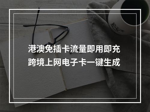 港澳免插卡流量即用即充 跨境上网电子卡一键生成