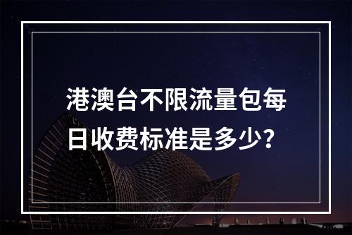 港澳台不限流量包每日收费标准是多少？