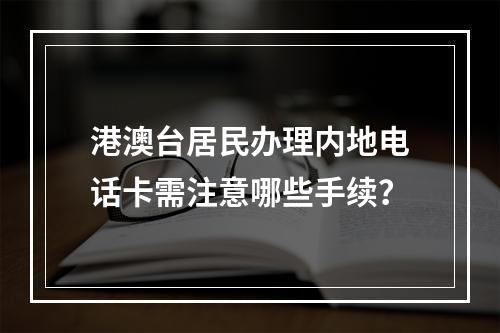港澳台居民办理内地电话卡需注意哪些手续？