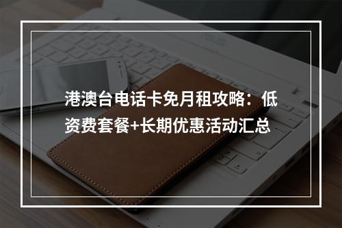 港澳台电话卡免月租攻略：低资费套餐+长期优惠活动汇总