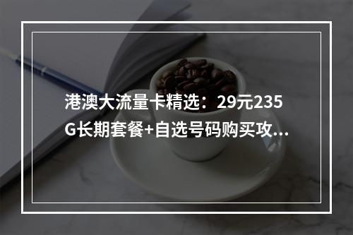 港澳大流量卡精选：29元235G长期套餐+自选号码购买攻略