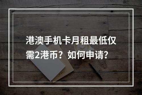 港澳手机卡月租最低仅需2港币？如何申请？