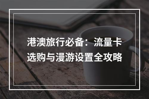 港澳旅行必备：流量卡选购与漫游设置全攻略