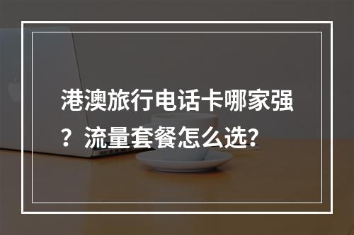 港澳旅行电话卡哪家强？流量套餐怎么选？