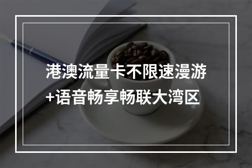 港澳流量卡不限速漫游+语音畅享畅联大湾区