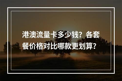 港澳流量卡多少钱？各套餐价格对比哪款更划算？
