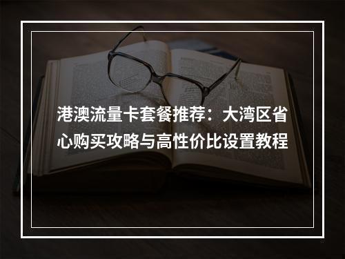 港澳流量卡套餐推荐：大湾区省心购买攻略与高性价比设置教程
