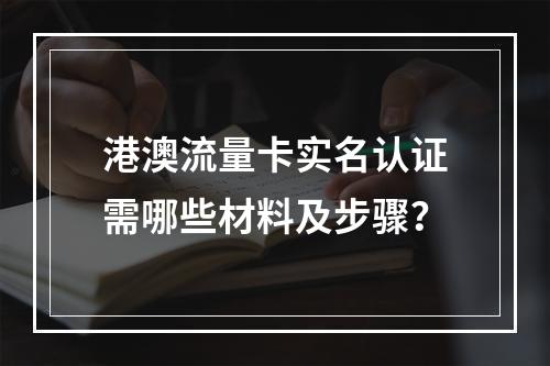 港澳流量卡实名认证需哪些材料及步骤？