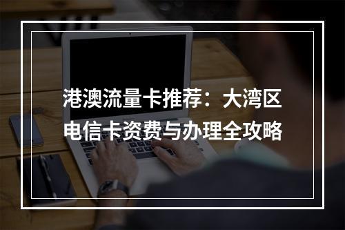 港澳流量卡推荐：大湾区电信卡资费与办理全攻略