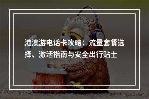 港澳游电话卡攻略：流量套餐选择、激活指南与安全出行贴士