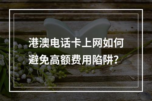 港澳电话卡上网如何避免高额费用陷阱？