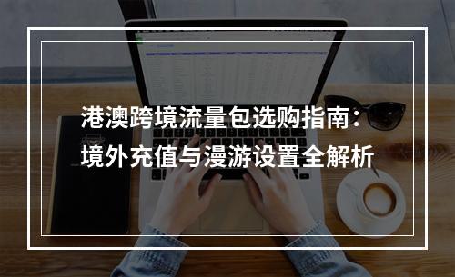 港澳跨境流量包选购指南：境外充值与漫游设置全解析