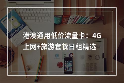港澳通用低价流量卡：4G上网+旅游套餐日租精选