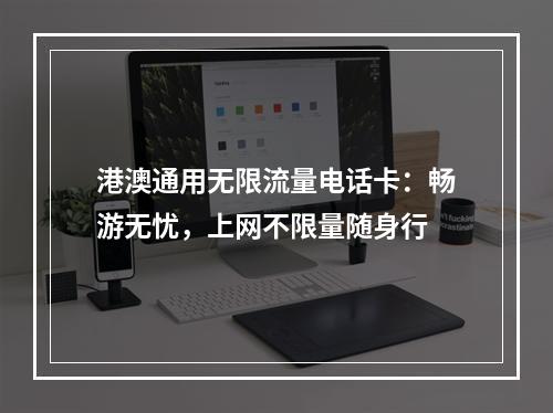 港澳通用无限流量电话卡：畅游无忧，上网不限量随身行