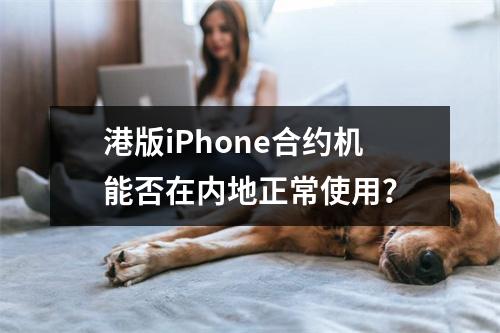 港版iPhone合约机能否在内地正常使用？