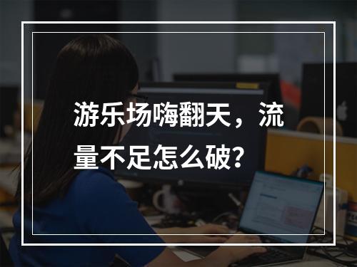 游乐场嗨翻天，流量不足怎么破？