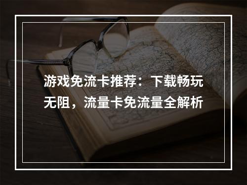 游戏免流卡推荐：下载畅玩无阻，流量卡免流量全解析