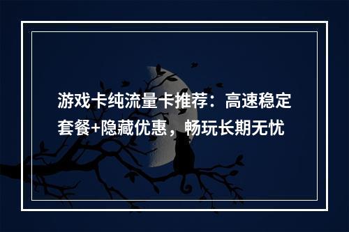 游戏卡纯流量卡推荐：高速稳定套餐+隐藏优惠，畅玩长期无忧