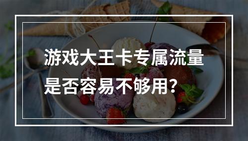 游戏大王卡专属流量是否容易不够用？