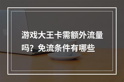 游戏大王卡需额外流量吗？免流条件有哪些
