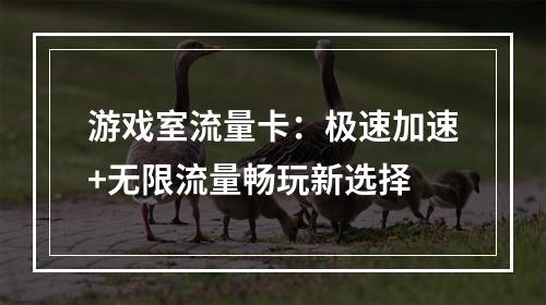 游戏室流量卡：极速加速+无限流量畅玩新选择