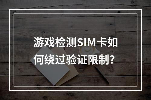 游戏检测SIM卡如何绕过验证限制？