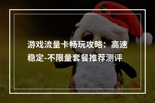 游戏流量卡畅玩攻略：高速稳定-不限量套餐推荐测评