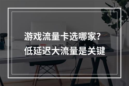 游戏流量卡选哪家？低延迟大流量是关键
