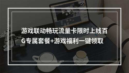 游戏联动畅玩流量卡限时上线百G专属套餐+游戏福利一键领取