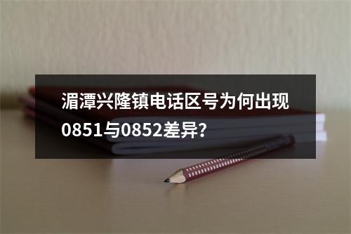 湄潭兴隆镇电话区号为何出现0851与0852差异？