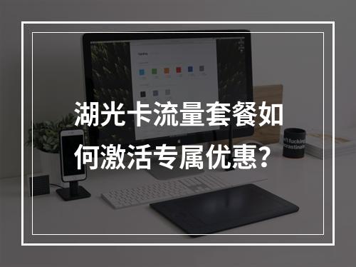 湖光卡流量套餐如何激活专属优惠？