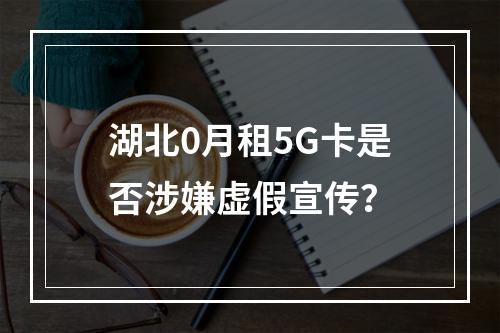 湖北0月租5G卡是否涉嫌虚假宣传？
