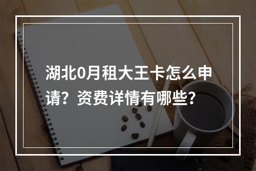 湖北0月租大王卡怎么申请？资费详情有哪些？