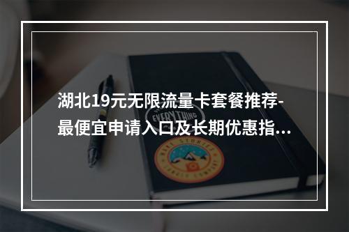 湖北19元无限流量卡套餐推荐-最便宜申请入口及长期优惠指南