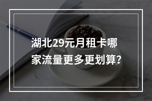 湖北29元月租卡哪家流量更多更划算？