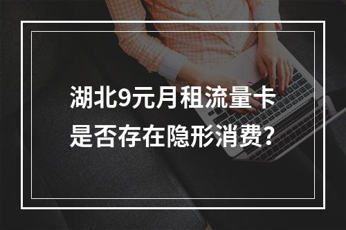 湖北9元月租流量卡是否存在隐形消费？
