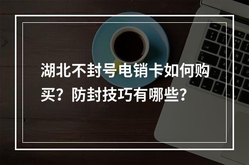 湖北不封号电销卡如何购买？防封技巧有哪些？