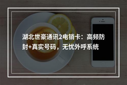 湖北世豪通讯2电销卡：高频防封+真实号码，无忧外呼系统