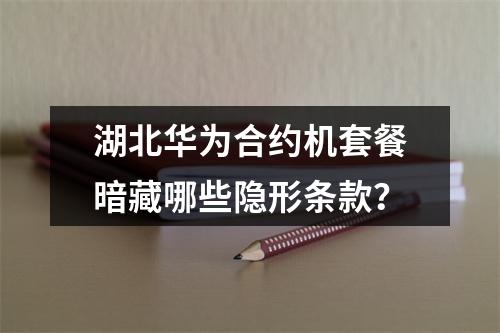 湖北华为合约机套餐暗藏哪些隐形条款？