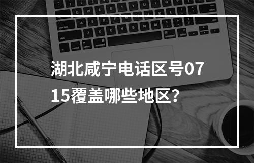 湖北咸宁电话区号0715覆盖哪些地区？