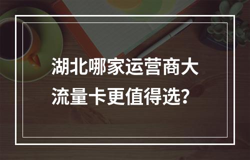 湖北哪家运营商大流量卡更值得选？