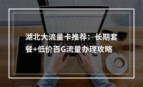 湖北大流量卡推荐：长期套餐+低价百G流量办理攻略