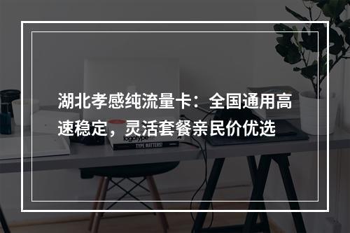 湖北孝感纯流量卡：全国通用高速稳定，灵活套餐亲民价优选