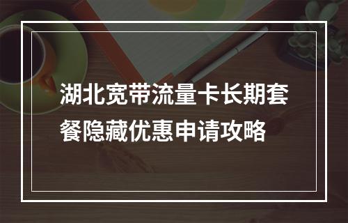 湖北宽带流量卡长期套餐隐藏优惠申请攻略