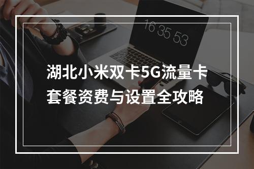 湖北小米双卡5G流量卡套餐资费与设置全攻略