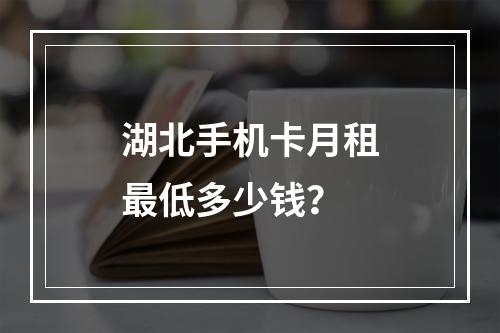 湖北手机卡月租最低多少钱？
