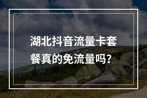 湖北抖音流量卡套餐真的免流量吗？